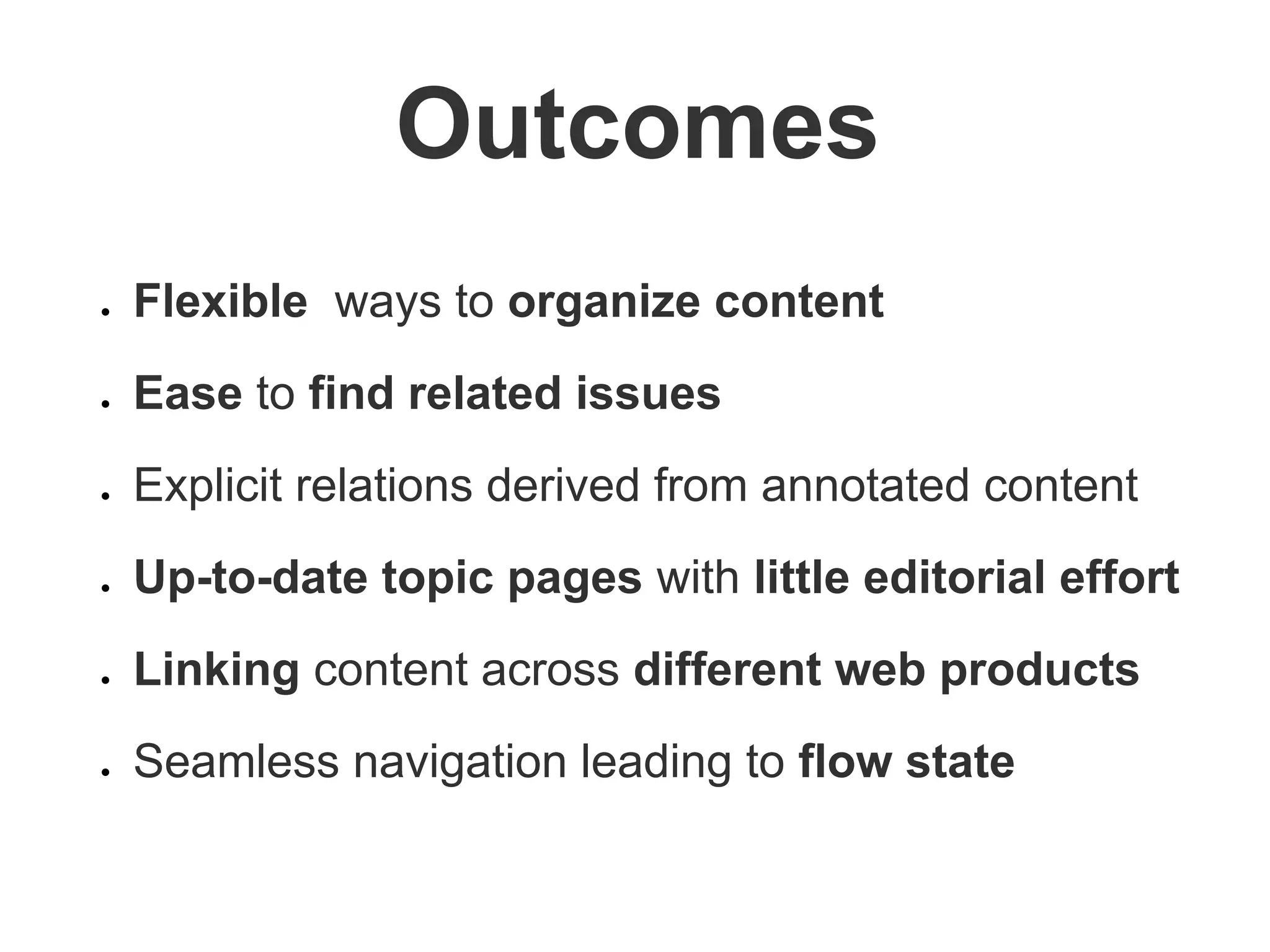 Outcomes
● Flexible ways to organize content
● Ease to find related issues
● Explicit relations derived from annotated content
● Up-to-date topic pages with little editorial effort
● Linking content across different web products
● Seamless navigation leading to flow state
 