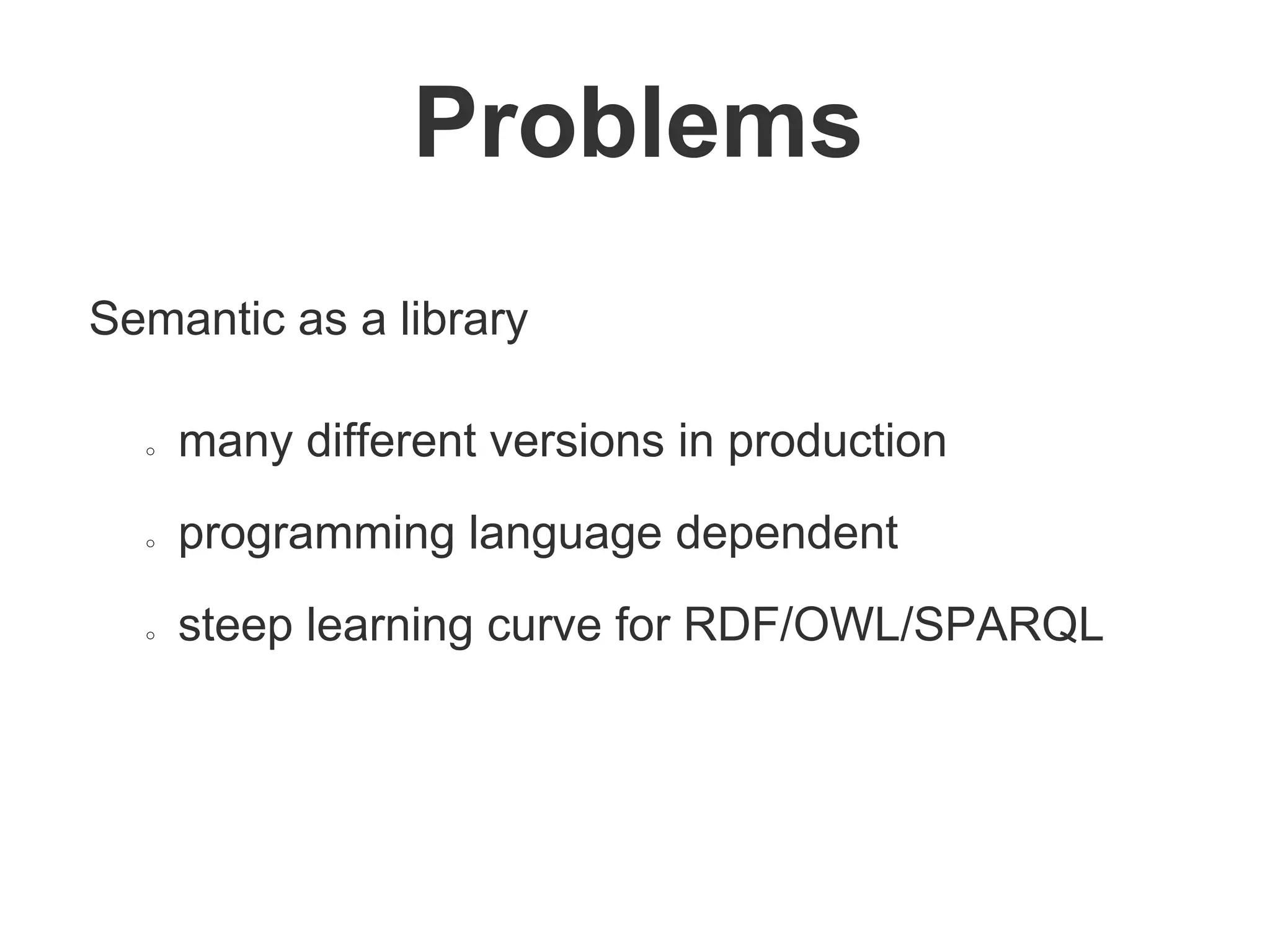 Semantic as a library
○ many different versions in production
○ programming language dependent
○ steep learning curve for RDF/OWL/SPARQL
Problems
 