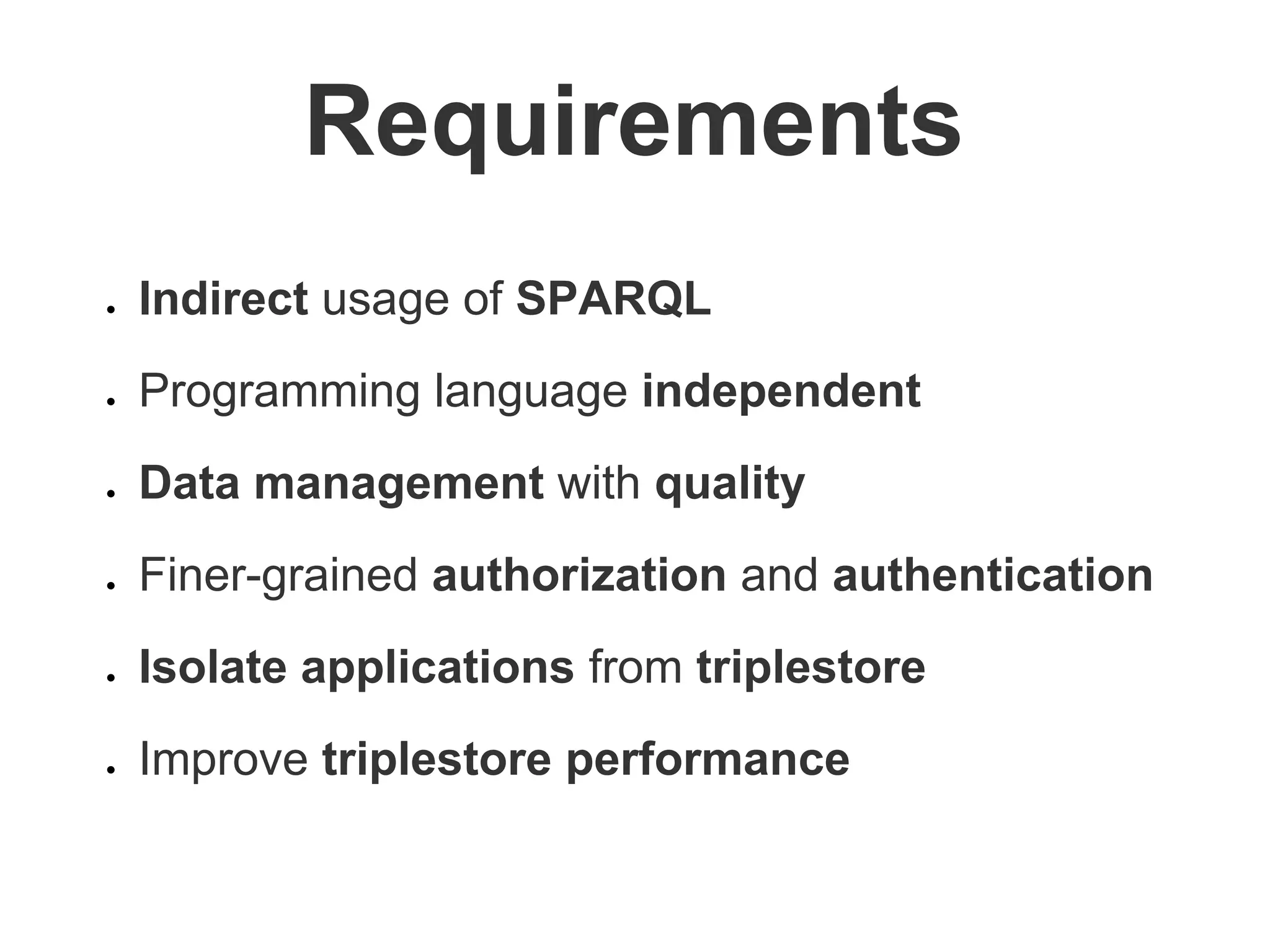 Requirements
● Indirect usage of SPARQL
● Programming language independent
● Data management with quality
● Finer-grained authorization and authentication
● Isolate applications from triplestore
● Improve triplestore performance
 