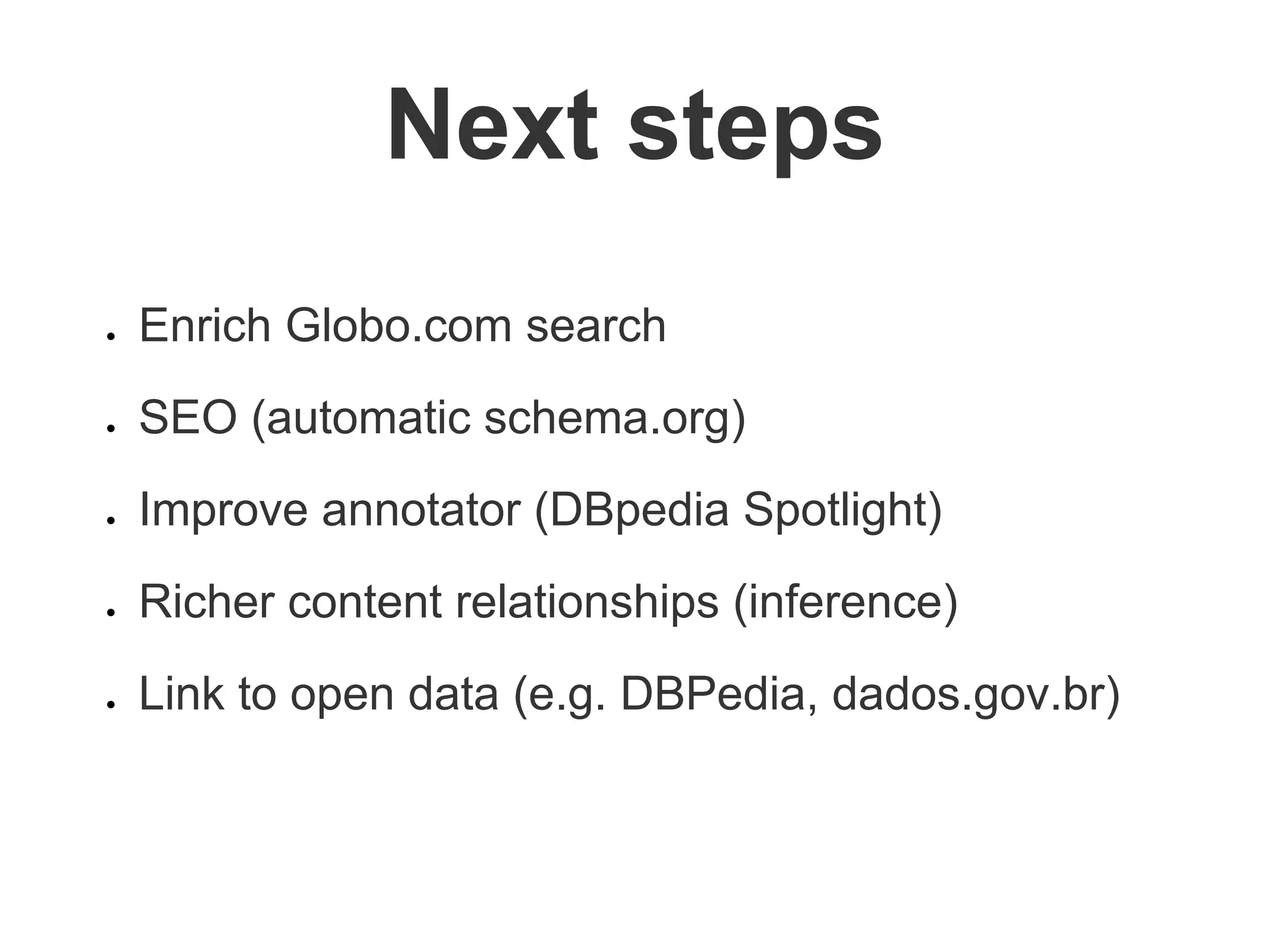 ● Enrich Globo.com search
● SEO (automatic schema.org)
● Improve annotator (DBpedia Spotlight)
● Richer content relationships (inference)
● Link to open data (e.g. DBPedia, dados.gov.br)
Next steps
 