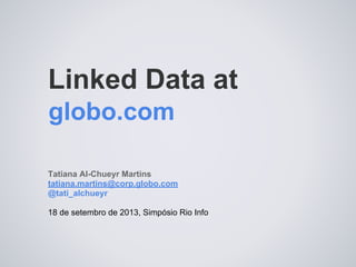 Linked Data at
Tatiana Al-Chueyr Martins
tatiana.martins@corp.globo.com
@tati_alchueyr
18 de setembro de 2013, Simpósio Rio Info
globo.com
 