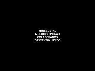 HORIZONTAL
MULTIDISCIPLINAR
COLABORATIVO
DESCENTRALIZADO
 