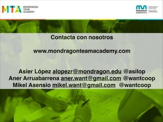 Contacta con nosotros !
!

www.mondragonteamacademy.com!
!
!

Asier López alopezr@mondragon.edu @asilop!
Aner Arruabarrena aner.want@gmail.com @wantcoop!
Mikel Asensio mikel.want@gmail.com @wantcoop

 