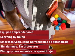 Equipos emprendedores
Learning by Doing
Empresas Coop. como herramientas de aprendizaje

Sin alumnos. Sin profesores.
Diálogo y herramientas de aprendizaje

 