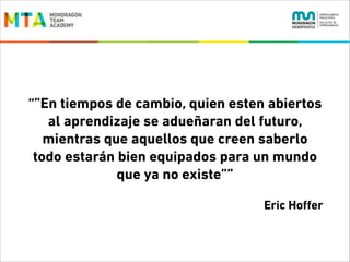 “”En tiempos de cambio, quien esten abiertos
al aprendizaje se adueñaran del futuro,
mientras que aquellos que creen saberlo
todo estarán bien equipados para un mundo
que ya no existe””
Eric Hoﬀer

 