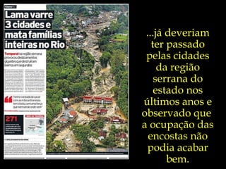 ...já deveriam ter passado pelas cidades da região serrana do estado nos últimos anos e observado que  a ocupação das encostas não podia acabar bem. 