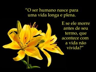 “ O ser humano nasce para  uma vida longa e plena.  E se ele morre antes de seu termo, que acontece com  a vida não vivida?”  