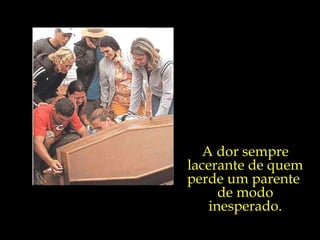 A dor sempre lacerante de quem perde um parente  de modo inesperado. 