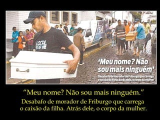 “ Meu nome? Não sou mais ninguém.” Desabafo de morador de Friburgo que carrega  o caixão da filha. Atrás dele, o corpo da mulher. 