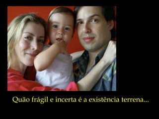 Quão frágil e incerta é a existência terrena... 
