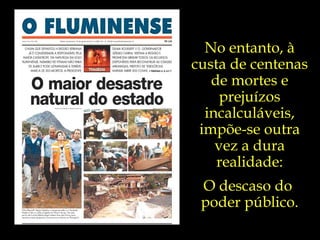 No entanto, à custa de centenas de mortes e prejuízos incalculáveis, impõe-se outra vez a dura realidade: O descaso do  poder público. 