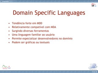 Domain Specific Languages Tendência forte em MDD Relativamente compatível com MDA Surgindo diversas ferramentas Uma linguagem familiar ao usuário Permite especializar desenvolvedores no domínio Podem ser gráficas ou textuais 