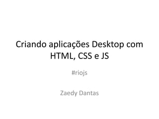 Criando aplicações Desktop com
        HTML, CSS e JS
             #riojs

          Zaedy Dantas
 
