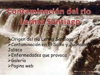 Origen del rio Lerma Santiago
Contaminación en El Salto y Juanacatlán
Jalisco
Enfermedades que provoca
Galería
Pagina web
 