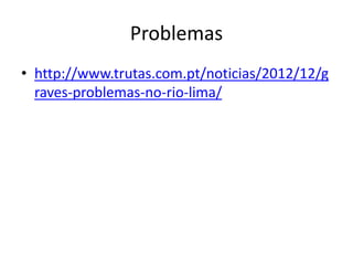 Problemas
• http://www.trutas.com.pt/noticias/2012/12/g
raves-problemas-no-rio-lima/
 