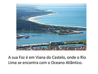 A sua Foz é em Viana do Castelo, onde o Rio
Lima se encontra com o Oceano Atlântico.
 