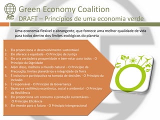 Green Economy Coalition
  DRAFT – Princípios de uma economia verde
Uma economia flexível e abrangente, que fornece uma melhor qualidade de vida
para todos dentro dos limites ecológicos do planeta
 