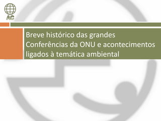 Breve histórico das grandes
Conferências da ONU e acontecimentos
ligados à temática ambiental
 