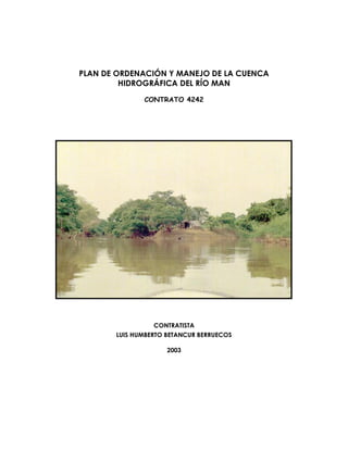 PLAN DE ORDENACIÓN Y MANEJO DE LA CUENCA
HIDROGRÁFICA DEL RÍO MAN
CONTRATO 4242
CONTRATISTA
LUIS HUMBERTO BETANCUR BERRUECOS
2003
 
