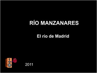 RÍO MANZANARES

       El río de Madrid




2011
 
