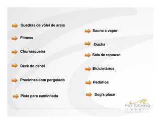 Quadras de vôlei de areia
                            Sauna a vapor
Fitness
                            Ducha
Churrasqueira
                            Sala de repouso


Deck do canal
                            Bicicletários


Pracinhas com pergolado
                            Redários


Pista para caminhada         Dog’s place
 