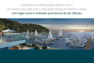 Apartamentos debruçados sobre o mar e,
em breve, com vista para a mais bela marina da América Latina,
   com vagas secas e molhadas para barcos de até 180 pés.
 