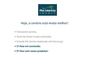 Hoje, o cenário está muito melhor!

• Transoeste pronta;
• Túnel da Grota Funda concluído;
• Estrada Rio-Santos duplicada até Itacuruçá;
• 1ª Fase em conclusão;
• 2ª Fase com novos produtos!
 