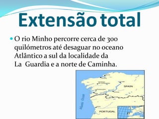 Extensão total
 O rio Minho percorre cerca de 300
 quilómetros até desaguar no oceano
 Atlântico a sul da localidade da
 La Guardia e a norte de Caminha.
 