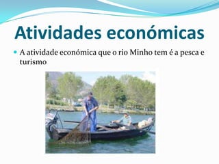 Atividades económicas
 A atividade económica que o rio Minho tem é a pesca e
 turismo
 