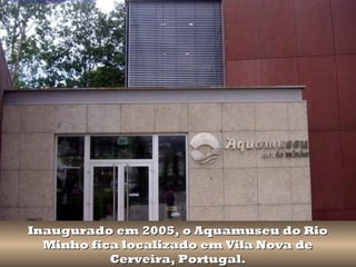 Inaugurado em 2005, o Aquamuseu do RioInaugurado em 2005, o Aquamuseu do Rio
Minho fica localizado em Vila Nova deMinho fica localizado em Vila Nova de
Cerveira, Portugal.Cerveira, Portugal.
 