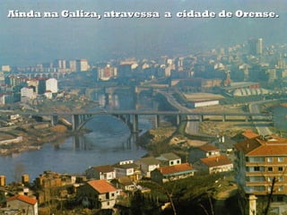 Ainda na Galiza, atravessa a cidade de Orense.Ainda na Galiza, atravessa a cidade de Orense.
 