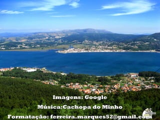 Imagens: GoogleImagens: Google
Música:Cachopa do MinhoMúsica:Cachopa do Minho
Formatação: ferreira.marques52@gmail.comFormatação: ferreira.marques52@gmail.com
 