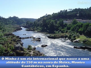 O Minho é um rio internacional que nasce a umaO Minho é um rio internacional que nasce a uma
altitude de 750 m na serra de Meira, Montesaltitude de 750 m na serra de Meira, Montes
Cantábricos, em Espanha.Cantábricos, em Espanha.
 