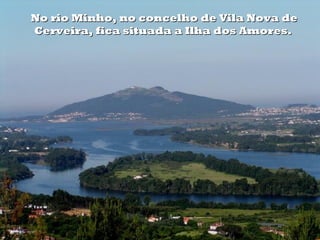 No rio Minho, no concelho de Vila Nova deNo rio Minho, no concelho de Vila Nova de
Cerveira, fica situada a Ilha dos Amores.Cerveira, fica situada a Ilha dos Amores.
 