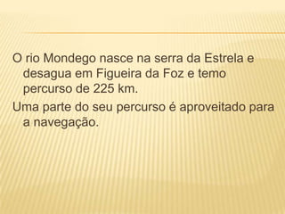 O rio Mondego nasce na serra da Estrela e desagua em Figueira da Foz e temo percurso de 225 km.Uma parte do seu percurso é aproveitado para a navegação. 