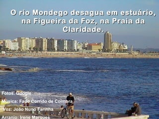 O rio Mondego desagua em estuário,
       na Figueira da Foz, na Praia da
                 Claridade.




Fotos. Google
Música: Fado Corrido de Coimbra
Voz: João Nuno Farinha
Arranjo: Irene Marques
 