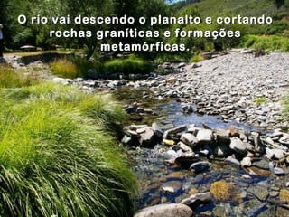 O rio vai descendo o planalto e cortando
     rochas graníticas e formações
             metamórficas.
 