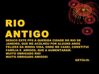 RIO
ANTIGO
DEDICO ESTE PPS À QUERIDA CIDADE DO RIO DE
JANEIRO, QUE ME ACOLHEU POR ALGUNS ANOS
FELIZES DA MINHA VIDA, ONDE ...
