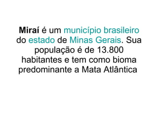 Miraí  é um  município   brasileiro  do  estado  de  Minas Gerais . Sua população é de 13.800 habitantes e tem como bioma predominante a Mata Atlântica  