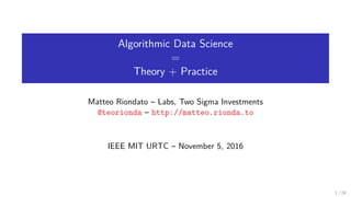 Algorithmic Data Science
=
Theory + Practice
Matteo Riondato – Labs, Two Sigma Investments
@teorionda – http://matteo.rionda.to
IEEE MIT URTC – November 5, 2016
1 / 24
 