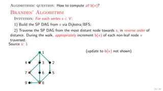 Algorithmic question: How to compute all b(x)?
Brandes’ Algorithm
Intuition: For each vertex s ∈ V :
1) Build the SP DAG f...