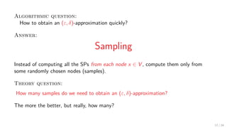 Algorithmic question:
How to obtain an (ε, δ)-approximation quickly?
Answer:
Sampling
Instead of computing all the SPs fro...