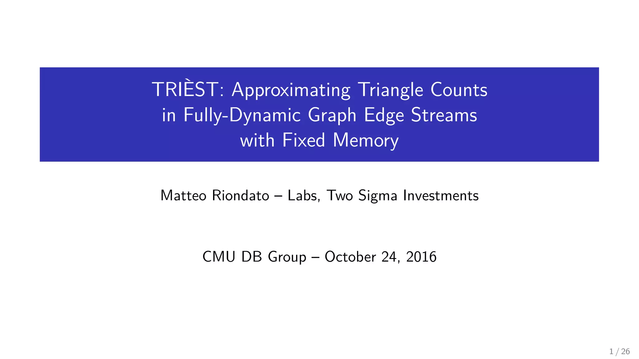 TRIÈST: Approximating Triangle Counts in Fully-Dynamic Graph Edge Streams with Fixed Memory Matteo Riondato – Labs, Two Sigma Investments CMU DB Group – October 24, 2016 1 / 26 