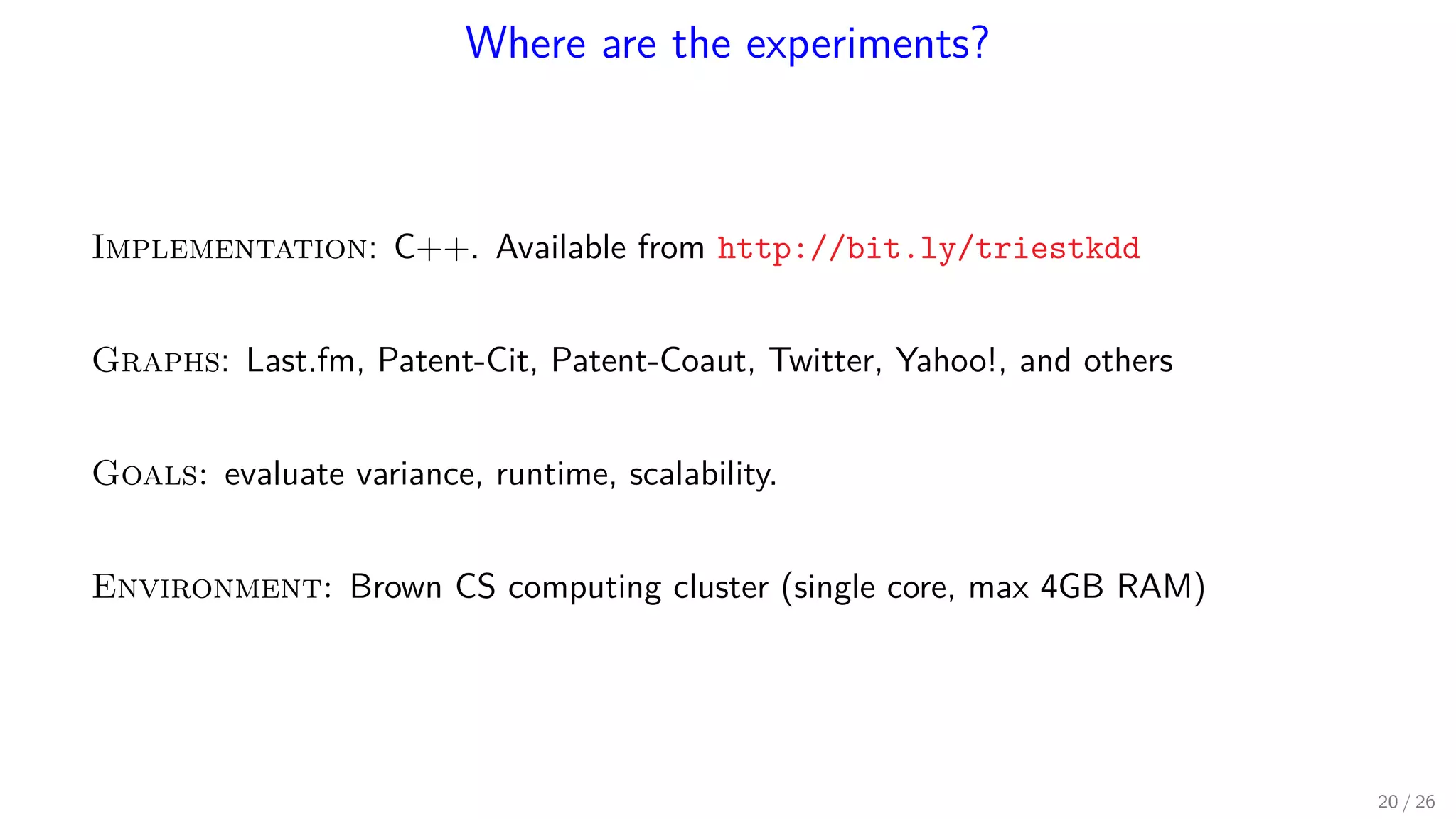 Where are the experiments? Implementation: C++. Available from http://bit.ly/triestkdd Graphs: Last.fm, Patent-Cit, Patent-Coaut, Twitter, Yahoo!, and others Goals: evaluate variance, runtime, scalability. Environment: Brown CS computing cluster (single core, max 4GB RAM) 20 / 26 