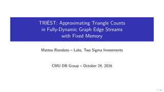 TRIÈST: Approximating Triangle Counts
in Fully-Dynamic Graph Edge Streams
with Fixed Memory
Matteo Riondato – Labs, Two Sigma Investments
CMU DB Group – October 24, 2016
1 / 26
 