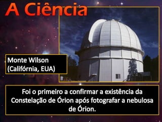 Monte Wilson (Califórnia, EUA)Foi o primeiro a confirmar a existência da Constelação de Órion após fotografar a nebulosa de Órion.