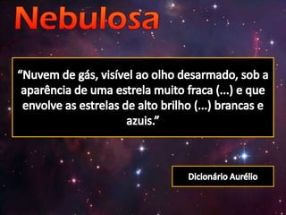 “Nuvem de gás, visível ao olho desarmado, sob a aparência de uma estrela muito fraca (...) e que envolve as estrelas de alto brilho (...) brancas e azuis.”Dicionário Aurélio