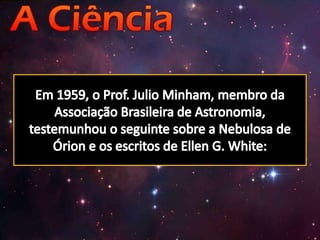 Em 1959, o Prof. Julio Minham, membro da Associação Brasileira de Astronomia, testemunhou o seguinte sobre a Nebulosa de Órion e os escritos de Ellen G. White:
