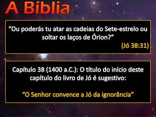 “Ou poderás tu atar as cadeias do Sete-estrelo ou soltar os laços de Órion?”(Jó 38:31)Capítulo 38 (1400 a.C.): O título do início deste capítulo do livro de Jó é sugestivo:“O Senhor convence a Jó da ignorância”