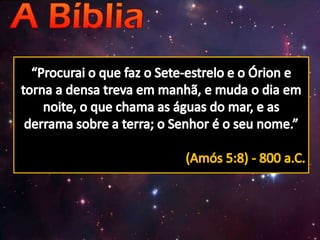 “Procurai o que faz o Sete-estrelo e o Órion e torna a densa treva em manhã, e muda o dia em noite, o que chama as águas do mar, e as derrama sobre a terra; o Senhor é o seu nome.”(Amós 5:8) - 800 a.C.